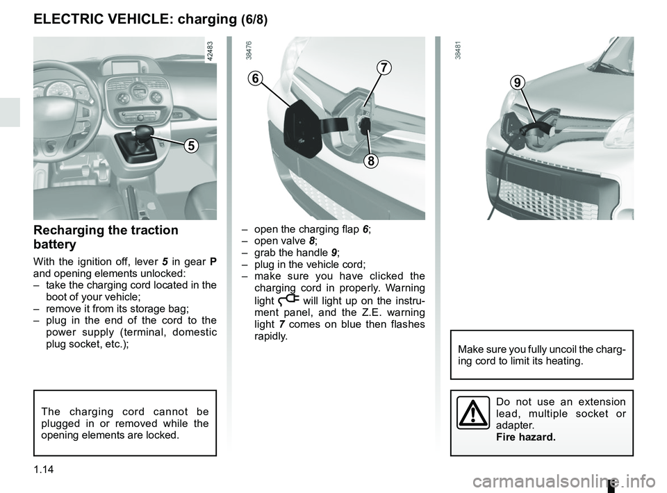 RENAULT KANGOO Z.E. 2018 User Guide 1.14
–  open the charging flap 6;
– open valve  8;
–  grab the handle  9;
–  plug in the vehicle cord;
–  make sure you have clicked the  charging cord in properly. Warning 
light 
ṋ will 