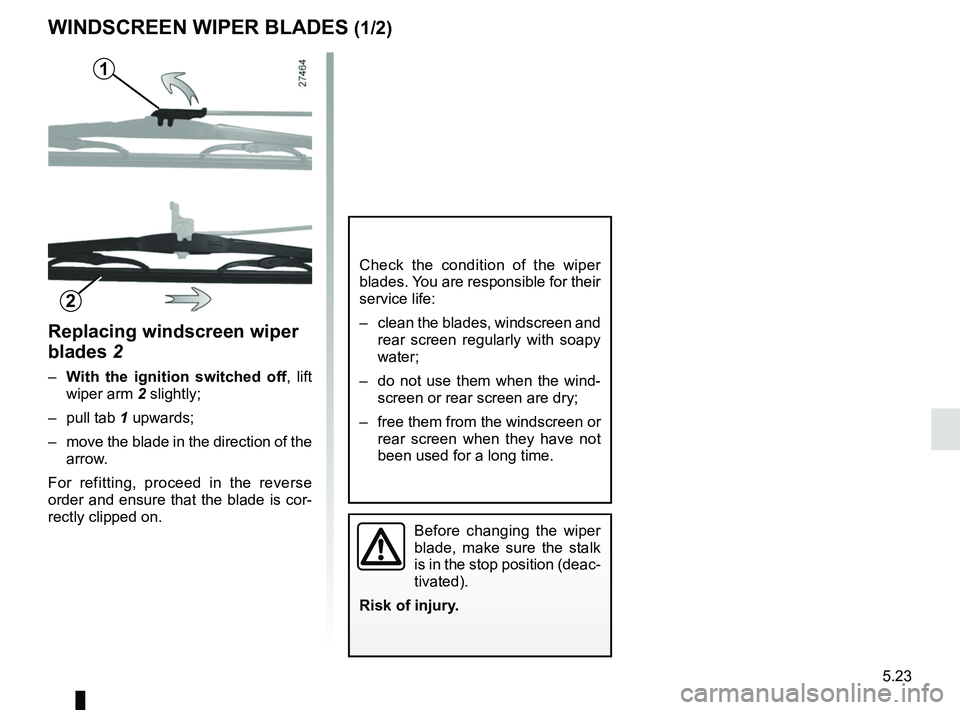 RENAULT KANGOO Z.E. 2018  Owners Manual 5.23
Replacing windscreen wiper 
blades 2
– With the ignition switched off , lift 
wiper arm 2 slightly;
– pull tab  1 upwards;
–  move the blade in the direction of the  arrow.
For refitting, p