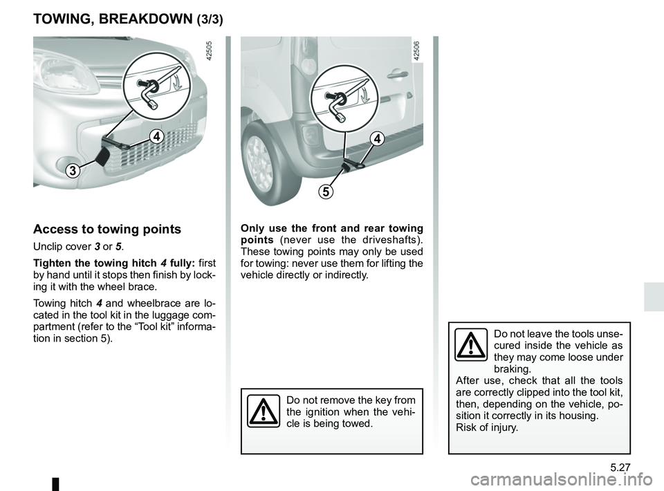 RENAULT KANGOO Z.E. 2018  Owners Manual 5.27
TOWING, BREAKDOWN (3/3)
Do not leave the tools unse-
cured inside the vehicle as 
they may come loose under 
braking.
After use, check that all the tools 
are correctly clipped into the tool kit,