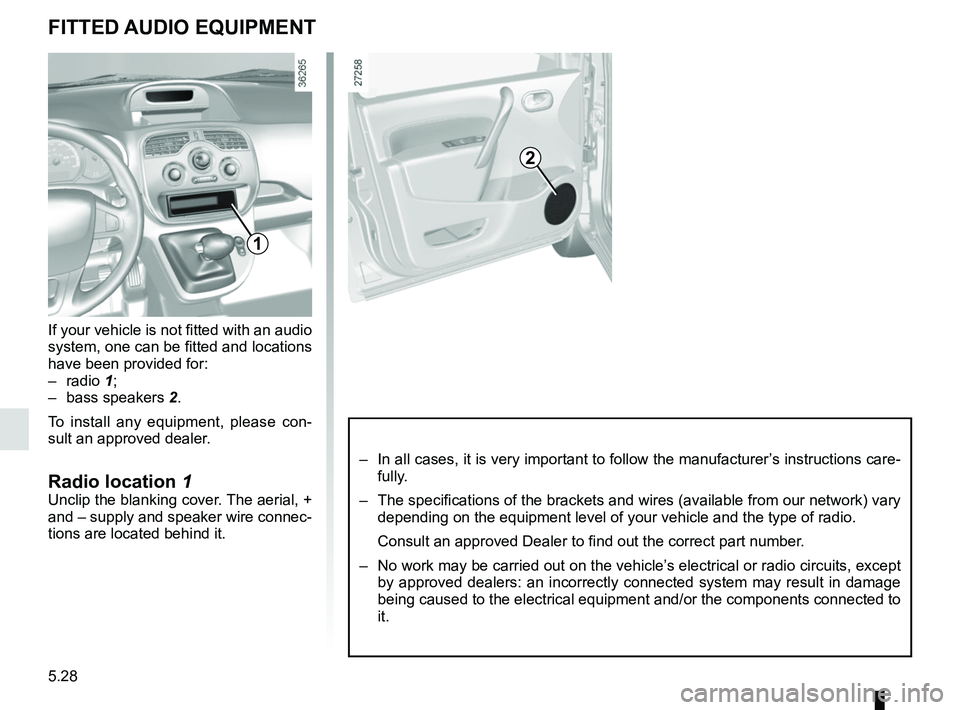 RENAULT KANGOO Z.E. 2018  Owners Manual 5.28
FITTED AUDIO EQUIPMENT
2
1
If your vehicle is not fitted with an audio 
system, one can be fitted and locations 
have been provided for:
– radio 1;
– bass speakers  2.
To install any equipmen