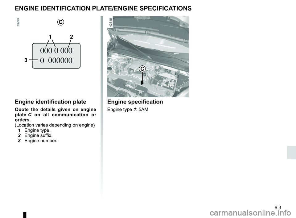RENAULT KANGOO Z.E. 2018  Owners Manual 6.3
Engine identification plate
Quote the details given on engine 
plate C on all communication or 
orders.
(Location varies depending on engine)
  1 Engine type.
  2 Engine suffix.
  3 Engine number.