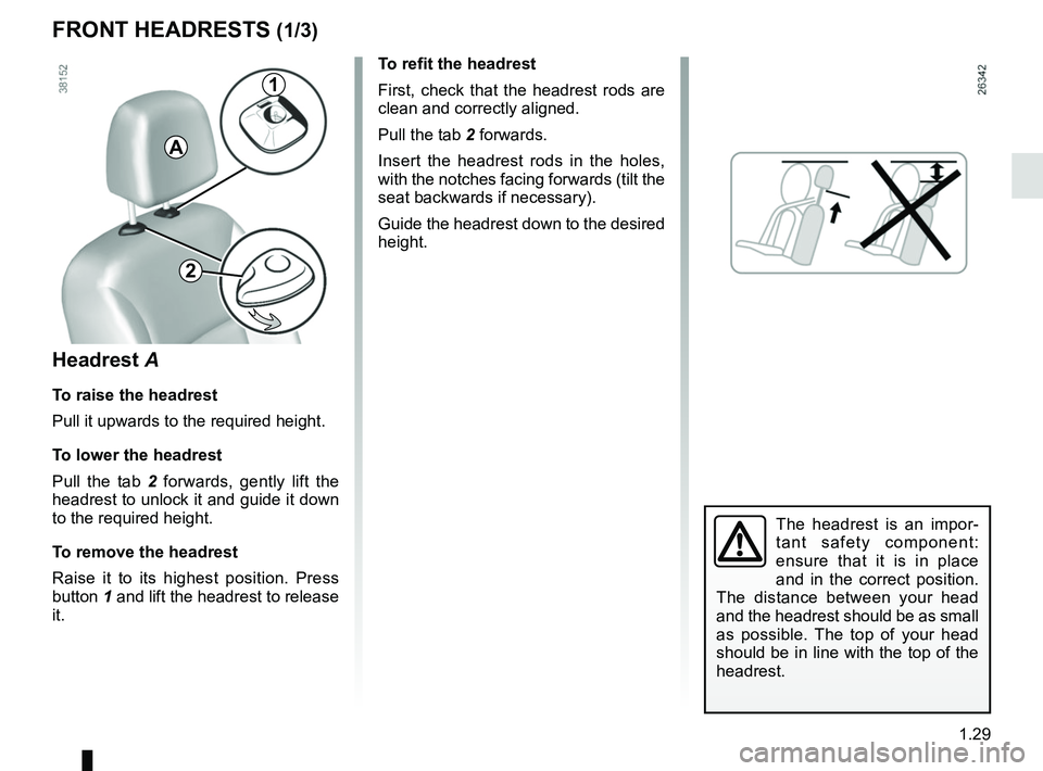 RENAULT KANGOO Z.E. 2018 Owners Manual 1.29
FRONT HEADRESTS (1/3)
To refit the headrest
First, check that the headrest rods are
clean and correctly aligned.
Pull the tab 2 forwards.
Insert the headrest rods in the holes,
with the notches RENAULT KANGOO Z.E. 2018 Owners Manual 1.29
FRONT HEADRESTS (1/3)
To refit the headrest
First, check that the headrest rods are
clean and correctly aligned.
Pull the tab 2 forwards.
Insert the headrest rods in the holes,
with the notches