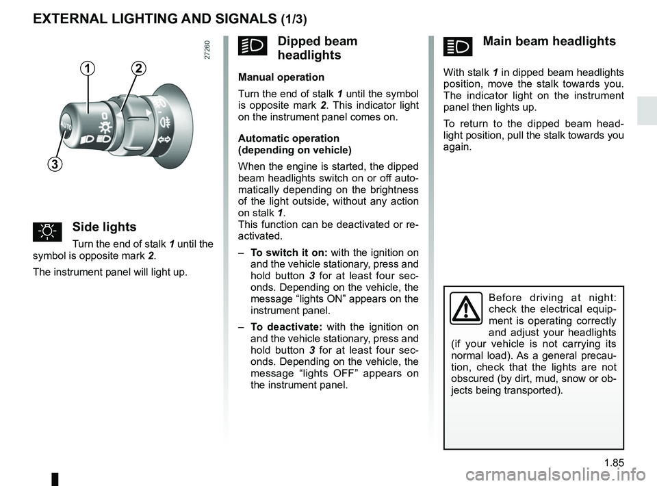 RENAULT KANGOO Z.E. 2018 Owners Manual 1.85
áMain beam headlights
With stalk 1 in dipped beam headlights
position, move the stalk towards you.
The indicator light on the instrument
panel then lights up.
To return to the dipped beam RENAULT KANGOO Z.E. 2018 Owners Manual 1.85
áMain beam headlights
With stalk 1 in dipped beam headlights
position, move the stalk towards you.
The indicator light on the instrument
panel then lights up.
To return to the dipped beam