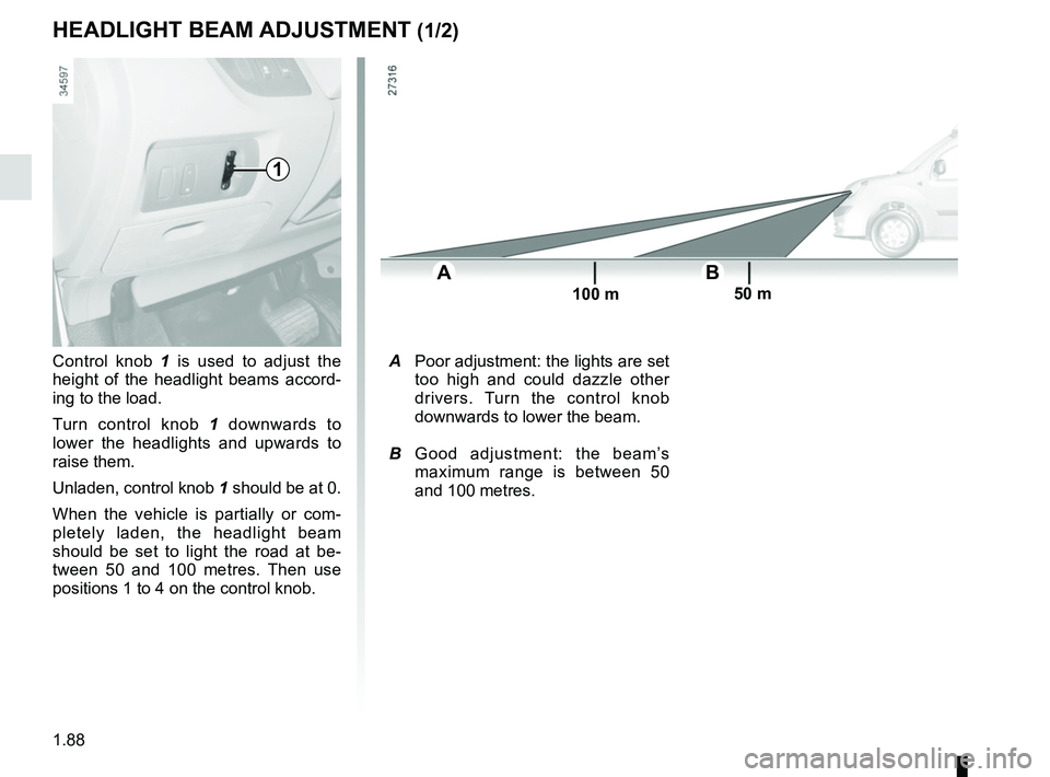 RENAULT KANGOO Z.E. 2018 Owners Manual 1.88
HEADLIGHT BEAM ADJUSTMENT (1/2)
Control knob 1 is used to adjust the
height of the headlight beams accord-
ing to the load.
Turn control knob 1 downwards to
lower the headlights and upwards to RENAULT KANGOO Z.E. 2018 Owners Manual 1.88
HEADLIGHT BEAM ADJUSTMENT (1/2)
Control knob 1 is used to adjust the
height of the headlight beams accord-
ing to the load.
Turn control knob 1 downwards to
lower the headlights and upwards to