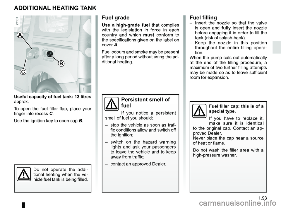 RENAULT KANGOO Z.E. 2018 Owners Manual 1.93
Useful capacity of fuel tank: 13 litres
approx.
To open the fuel filler flap, place your
finger into recess C.
Use the ignition key to open cap B.
ADDITIONAL HEATING TANK
Fuel grade
Use a hig RENAULT KANGOO Z.E. 2018 Owners Manual 1.93
Useful capacity of fuel tank: 13 litres
approx.
To open the fuel filler flap, place your
finger into recess C.
Use the ignition key to open cap B.
ADDITIONAL HEATING TANK
Fuel grade
Use a hig