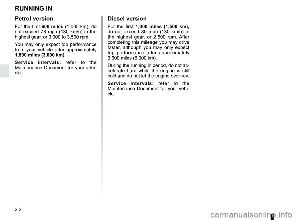 RENAULT KOLEOS 2018  Owners Manual 2.2
RUNNING IN
Petrol version
For the first 600 miles (1,000 km), do 
not exceed 78 mph (130 km/h) in the 
highest gear, or 3,000 to 3,500 rpm.
You may only expect top performance 
from your vehicle a