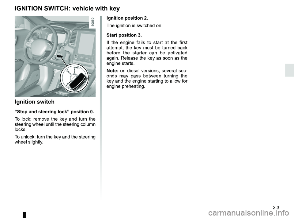 RENAULT KOLEOS 2018  Owners Manual 2.3
Ignition position 2.
The ignition is switched on:
Start position 3.
If the engine fails to start at the first 
attempt, the key must be turned back 
before the starter can be activated 
again. Rel