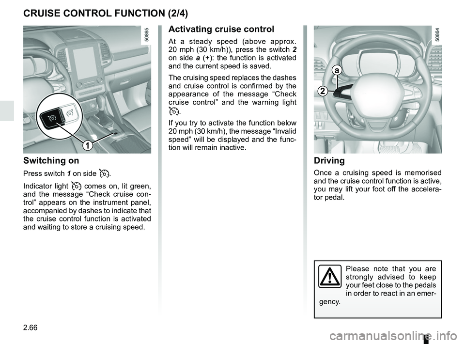 RENAULT KOLEOS 2018 Owners Manual 2.66
CRUISE CONTROL FUNCTION (2/4)
Driving
Once a cruising speed is memorised
and the cruise control function is active,
you may lift your foot off the accelera-
tor pedal.
Please note that you are RENAULT KOLEOS 2018 Owners Manual 2.66
CRUISE CONTROL FUNCTION (2/4)
Driving
Once a cruising speed is memorised
and the cruise control function is active,
you may lift your foot off the accelera-
tor pedal.
Please note that you are