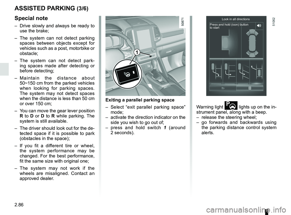 RENAULT KOLEOS 2018 Owners Manual 2.86
Special note
– Drive slowly and always be ready to use the brake;
– The system can not detect parking spaces between objects except for
vehicles such as a post, motorbike or
obstacle;
RENAULT KOLEOS 2018 Owners Manual 2.86
Special note
– Drive slowly and always be ready to use the brake;
– The system can not detect parking spaces between objects except for
vehicles such as a post, motorbike or
obstacle;