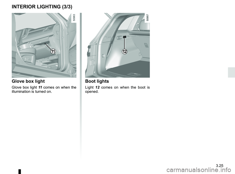 RENAULT KOLEOS 2018  Owners Manual 3.25
INTERIOR LIGHTING (3/3)
Glove box light
Glove box light 11 comes on when the 
illumination is turned on.
12
Boot lights
Light  12 comes on when the boot is 
opened.
11   