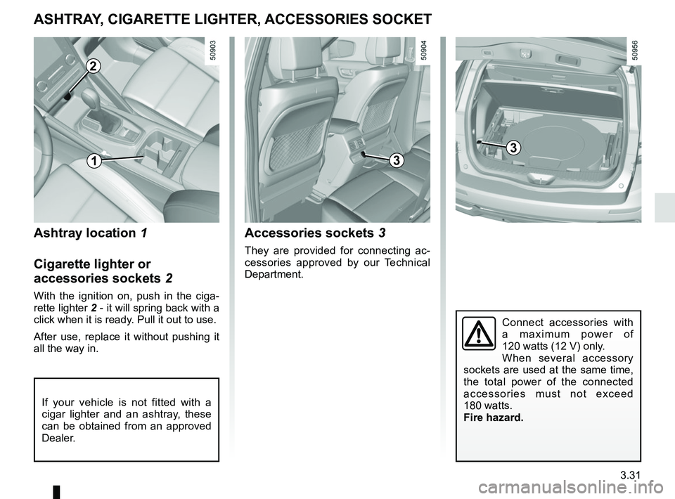 RENAULT KOLEOS 2018  Owners Manual 3.31
Ashtray location 1
Cigarette lighter or 
accessories sockets 2
With the ignition on, push in the ciga-
rette lighter 2 - it will spring back with a 
click when it is ready. Pull it out to use.
Af