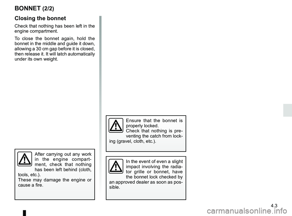 RENAULT KOLEOS 2018 Owners Manual 4.3
BONNET (2/2)
Closing the bonnet
Check that nothing has been left in the
engine compartment.
To close the bonnet again, hold the
bonnet in the middle and guide it down,
allowing a 30 cm gap befo RENAULT KOLEOS 2018 Owners Manual 4.3
BONNET (2/2)
Closing the bonnet
Check that nothing has been left in the
engine compartment.
To close the bonnet again, hold the
bonnet in the middle and guide it down,
allowing a 30 cm gap befo