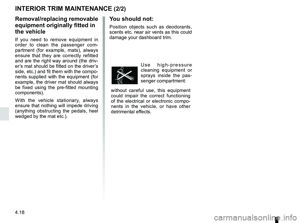 RENAULT KOLEOS 2018 Owners Manual 4.18
INTERIOR TRIM MAINTENANCE (2/2)
You should not:
Position objects such as deodorants,
scents etc. near air vents as this could
damage your dashboard trim.
Use high-pressure
cleaning equipment o RENAULT KOLEOS 2018 Owners Manual 4.18
INTERIOR TRIM MAINTENANCE (2/2)
You should not:
Position objects such as deodorants,
scents etc. near air vents as this could
damage your dashboard trim.
Use high-pressure
cleaning equipment o