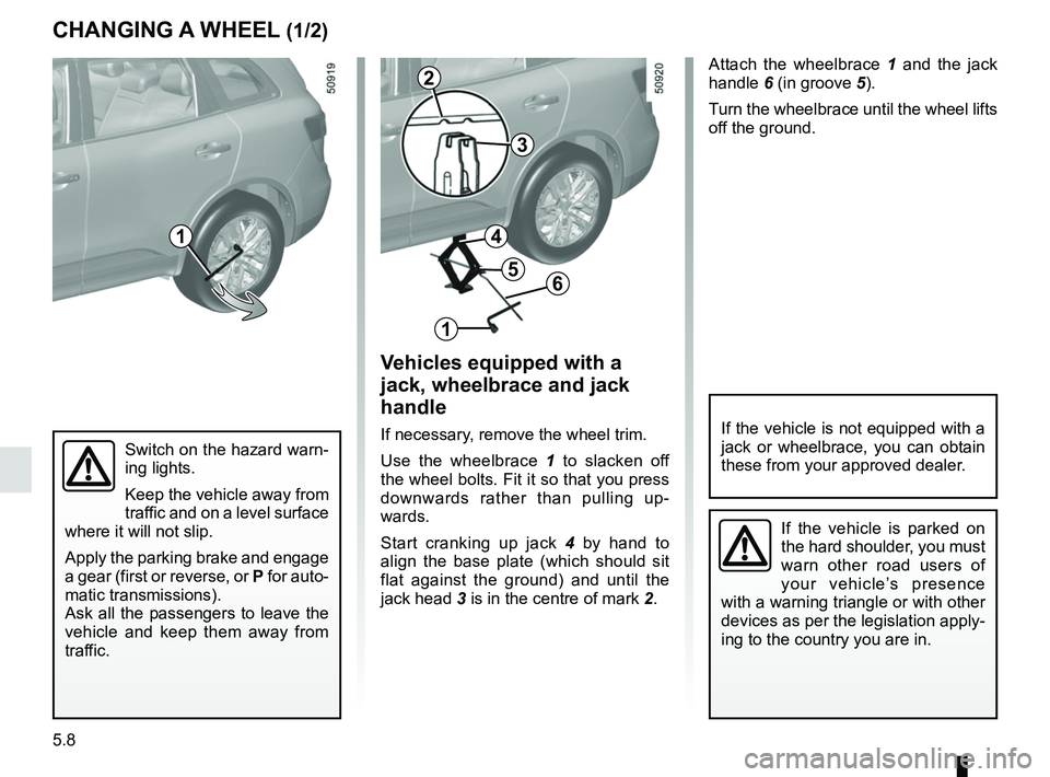 RENAULT KOLEOS 2018 Owners Manual 5.8
Attach the wheelbrace 1 and the jack
handle 6 (in groove 5).
Turn the wheelbrace until the wheel lifts
off the ground.
Switch on the hazard warn-
ing lights.
Keep the vehicle away from
traffic RENAULT KOLEOS 2018 Owners Manual 5.8
Attach the wheelbrace 1 and the jack
handle 6 (in groove 5).
Turn the wheelbrace until the wheel lifts
off the ground.
Switch on the hazard warn-
ing lights.
Keep the vehicle away from
traffic