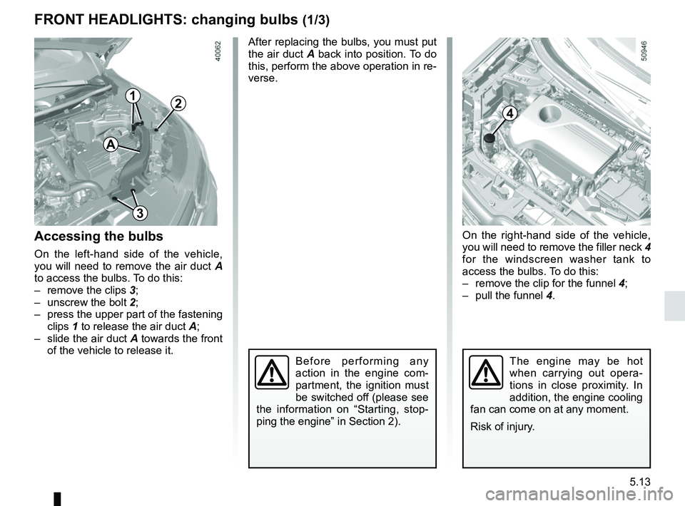 RENAULT KOLEOS 2018 Owners Manual 5.13
On the right-hand side of the vehicle,
you will need to remove the filler neck 4
for the windscreen washer tank to
access the bulbs. To do this:
– remove the clip for the funnel 4;
– pu RENAULT KOLEOS 2018 Owners Manual 5.13
On the right-hand side of the vehicle,
you will need to remove the filler neck 4
for the windscreen washer tank to
access the bulbs. To do this:
– remove the clip for the funnel 4;
– pu