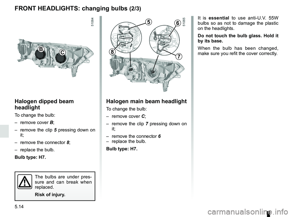 RENAULT KOLEOS 2018 Owners Manual 5.14
FRONT HEADLIGHTS: changing bulbs (2/3)
Halogen main beam headlight
To change the bulb:
– remove cover C;
– remove the clip 7 pressing down on
it;
– remove the connector 6
– replace RENAULT KOLEOS 2018 Owners Manual 5.14
FRONT HEADLIGHTS: changing bulbs (2/3)
Halogen main beam headlight
To change the bulb:
– remove cover C;
– remove the clip 7 pressing down on
it;
– remove the connector 6
– replace