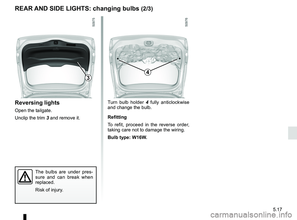 RENAULT KOLEOS 2018 Owners Manual 5.17
Turn bulb holder 4 fully anticlockwise
and change the bulb.
Refitting
To refit, proceed in the reverse order,
taking care not to damage the wiring.
Bulb type: W16W.
The bulbs are under pres-
su RENAULT KOLEOS 2018 Owners Manual 5.17
Turn bulb holder 4 fully anticlockwise
and change the bulb.
Refitting
To refit, proceed in the reverse order,
taking care not to damage the wiring.
Bulb type: W16W.
The bulbs are under pres-
su
