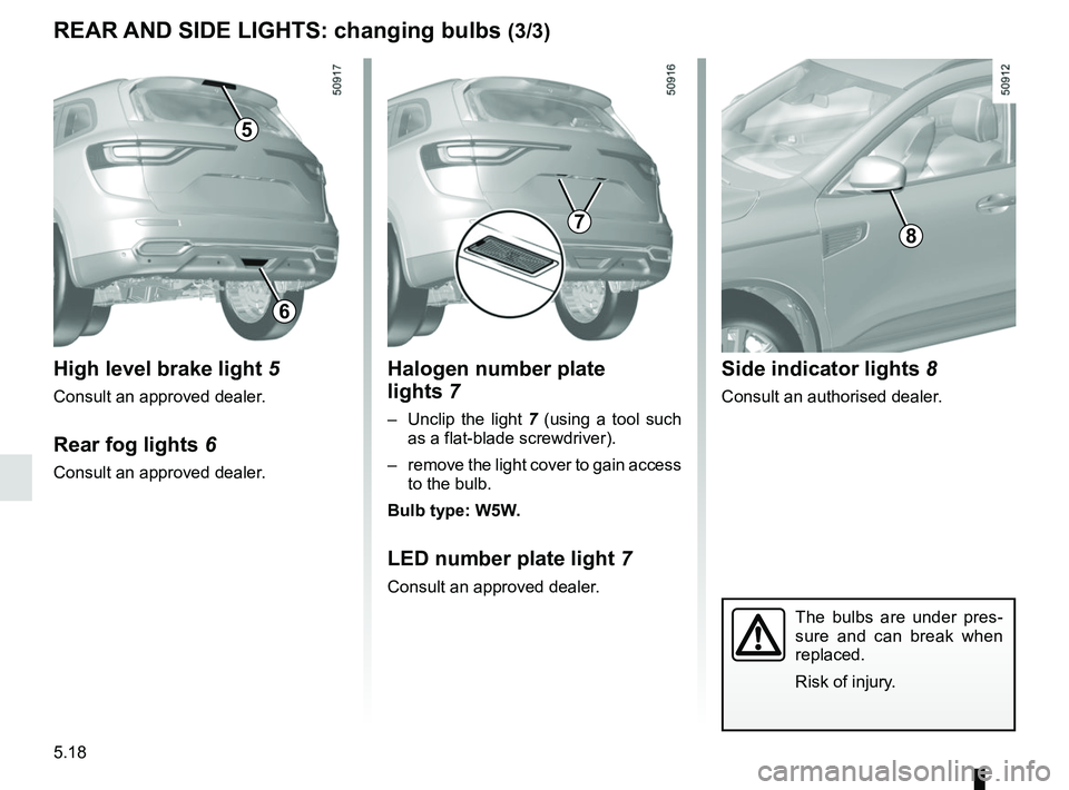 RENAULT KOLEOS 2018 Owners Manual 5.18
Halogen number plate
lights 7
– Unclip the light 7 (using a tool such
as a flat-blade screwdriver).
– remove the light cover to gain access to the bulb.
Bulb type: W5W.
LED number plate RENAULT KOLEOS 2018 Owners Manual 5.18
Halogen number plate
lights 7
– Unclip the light 7 (using a tool such
as a flat-blade screwdriver).
– remove the light cover to gain access to the bulb.
Bulb type: W5W.
LED number plate