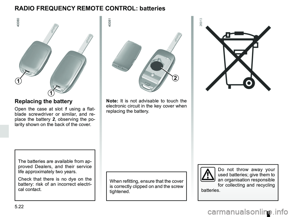 RENAULT KOLEOS 2018 Owners Manual 5.22
Replacing the battery
Open the case at slot 1 using a flat-
blade screwdriver or similar, and re-
place the battery 2 , observing the po-
larity shown on the back of the cover. Note:
It is not a RENAULT KOLEOS 2018 Owners Manual 5.22
Replacing the battery
Open the case at slot 1 using a flat-
blade screwdriver or similar, and re-
place the battery 2 , observing the po-
larity shown on the back of the cover. Note:
It is not a