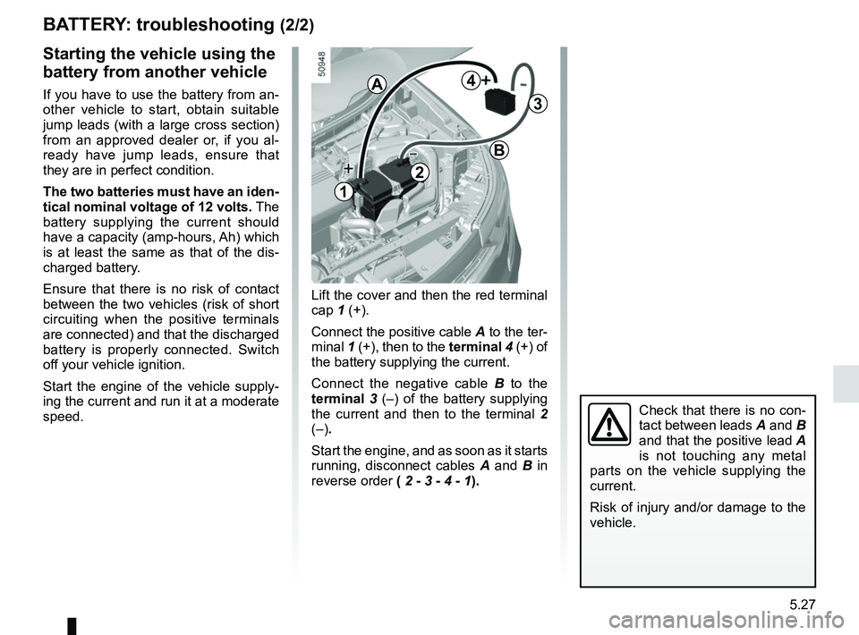 RENAULT KOLEOS 2018 Owners Manual 5.27
Starting the vehicle using the
battery from another vehicle
If you have to use the battery from an-
other vehicle to start, obtain suitable
jump leads (with a large cross section)
from an appr RENAULT KOLEOS 2018 Owners Manual 5.27
Starting the vehicle using the
battery from another vehicle
If you have to use the battery from an-
other vehicle to start, obtain suitable
jump leads (with a large cross section)
from an appr