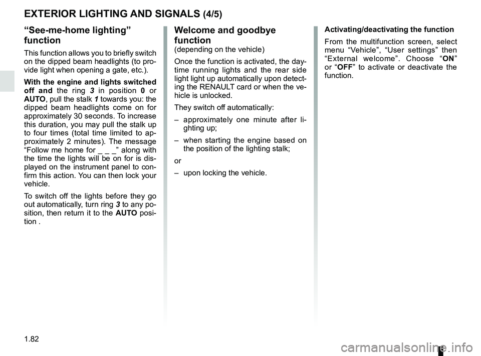 RENAULT KOLEOS 2018  Owners Manual 1.82
“See-me-home lighting” 
function
This function allows you to briefly switch 
on the dipped beam headlights (to pro-
vide light when opening a gate, etc.).
With the engine and lights switched 