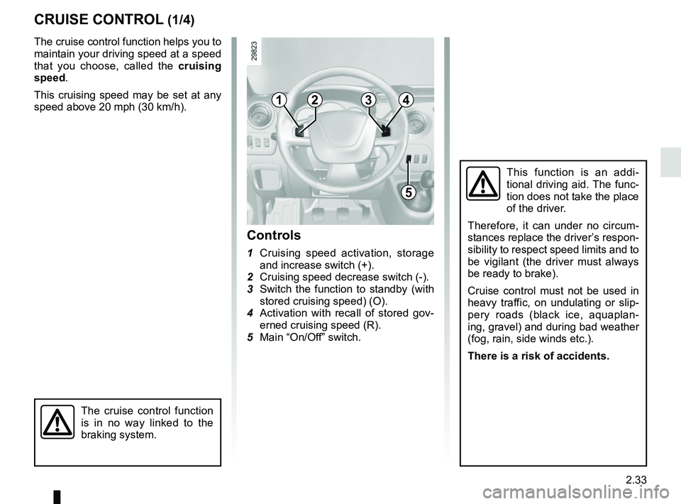 RENAULT MASTER 2018  Owners Manual 2.33
CRUISE CONTROL (1/4)
The cruise control function helps you to 
maintain your driving speed at a speed 
that you choose, called the cruising 
speed.
This cruising speed may be set at any 
speed ab