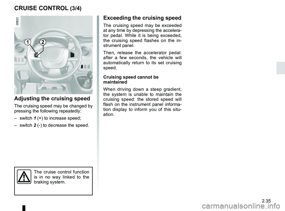 RENAULT MASTER 2018  Owners Manual 2.35
CRUISE CONTROL (3/4)
Exceeding the cruising speed
The cruising speed may be exceeded 
at any time by depressing the accelera-
tor pedal. While it is being exceeded, 
the cruising speed flashes on