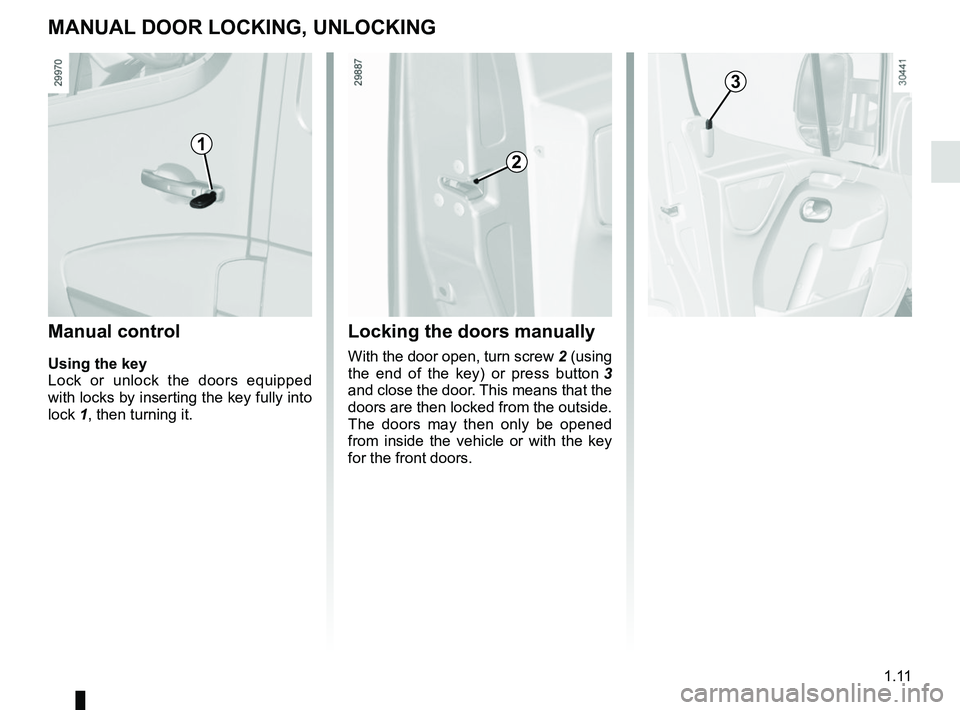 RENAULT MASTER 2018 User Guide 1.11
MANUAL DOOR LOCKING, UNLOCKING
Manual control
Using the key
Lock or unlock the doors equipped
with locks by inserting the key fully into
lock 1, then turning it.
Locking the doors manually
With RENAULT MASTER 2018 User Guide 1.11
MANUAL DOOR LOCKING, UNLOCKING
Manual control
Using the key
Lock or unlock the doors equipped
with locks by inserting the key fully into
lock 1, then turning it.
Locking the doors manually
With