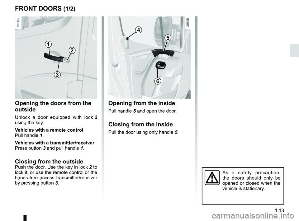 RENAULT MASTER 2018 User Guide 1.13
FRONT DOORS (1/2)
Opening the doors from the
outside
Unlock a door equipped with lock 2
using the key.
Vehicles with a remote control
Pull handle 1.
Vehicles with a transmitter/receiver
Press RENAULT MASTER 2018 User Guide 1.13
FRONT DOORS (1/2)
Opening the doors from the
outside
Unlock a door equipped with lock 2
using the key.
Vehicles with a remote control
Pull handle 1.
Vehicles with a transmitter/receiver
Press