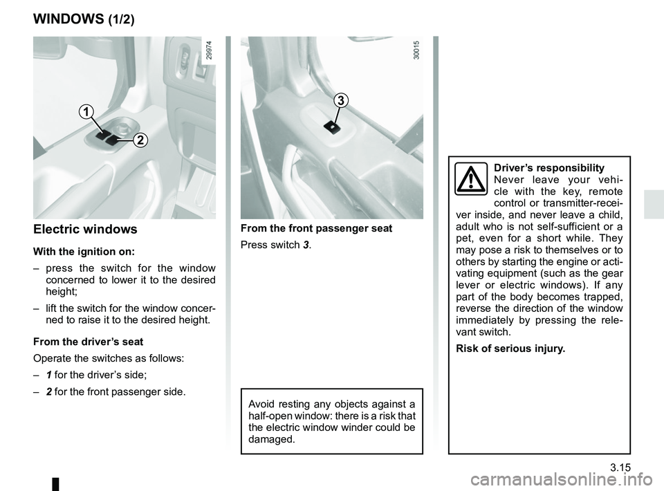 RENAULT MASTER 2018  Owners Manual 3.15
WINDOWS (1/2)
Avoid resting any objects against a 
half-open window: there is a risk that 
the electric window winder could be 
damaged.
1
2
3
Electric windows
With the ignition on:
– press the