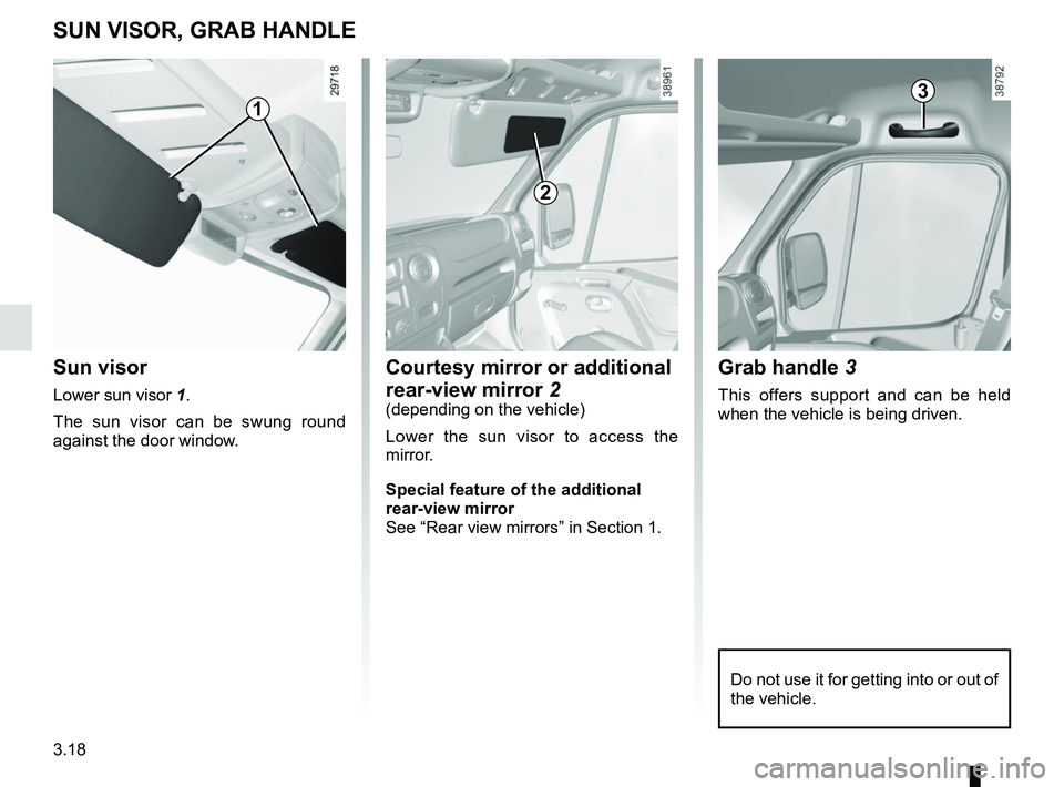 RENAULT MASTER 2018  Owners Manual 3.18
Grab handle 3
This offers support and can be held 
when the vehicle is being driven.
SUN VISOR, GRAB HANDLE
Sun visor
Lower sun visor  1.
The sun visor can be swung round 
against the door window