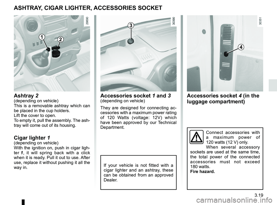 RENAULT MASTER 2018  Owners Manual 3.19
Accessories socket 4 (in the 
luggage compartment)
ASHTRAY, CIGAR LIGHTER, ACCESSORIES SOCKET
Accessories socket  1 and 3(depending on vehicle)
They are designed for connecting ac-
cessories with