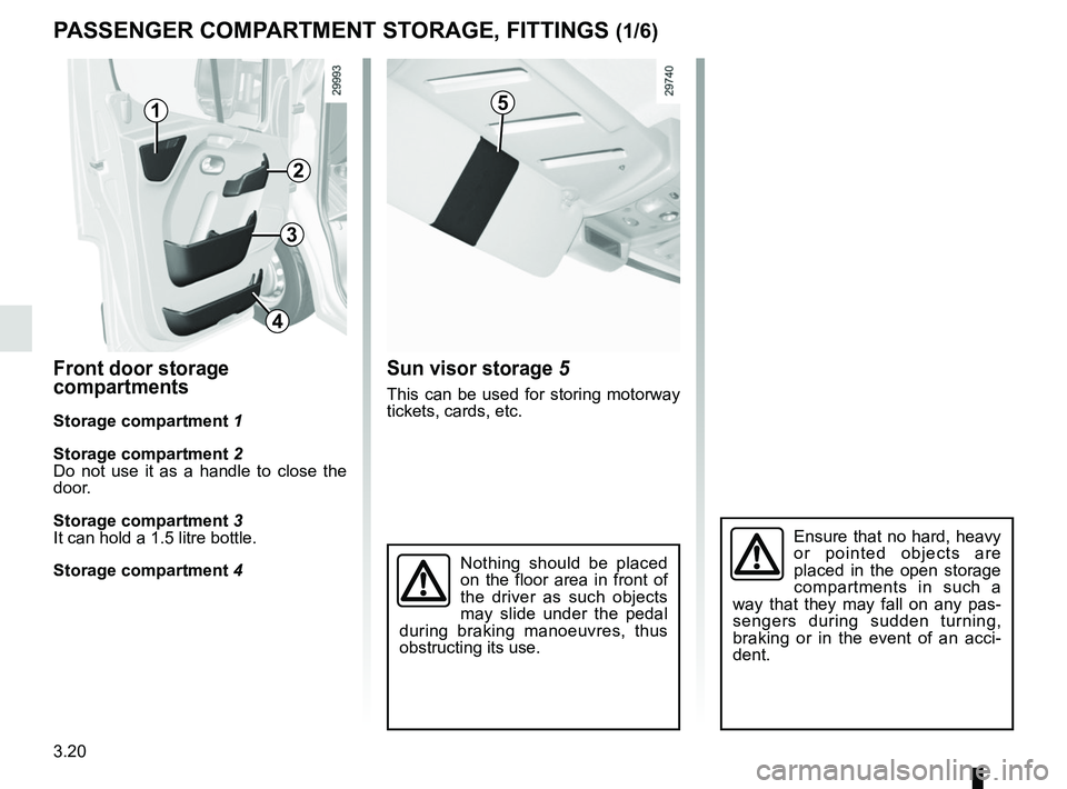 RENAULT MASTER 2018  Owners Manual 3.20
PASSENGER COMPARTMENT STORAGE, FITTINGS (1/6)
Front door storage 
compartments
Storage compartment 1
Storage compartment 2
Do not use it as a handle to close the 
door.
Storage compartment 3
It c
