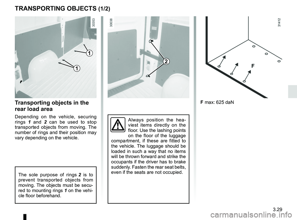 RENAULT MASTER 2018  Owners Manual 3.29
TRANSPORTING OBJECTS (1/2)
F max: 625 daN
Always position the hea-
viest items directly on the 
floor. Use the lashing points 
on the floor of the luggage 
compartment, if these are fitted to 
th