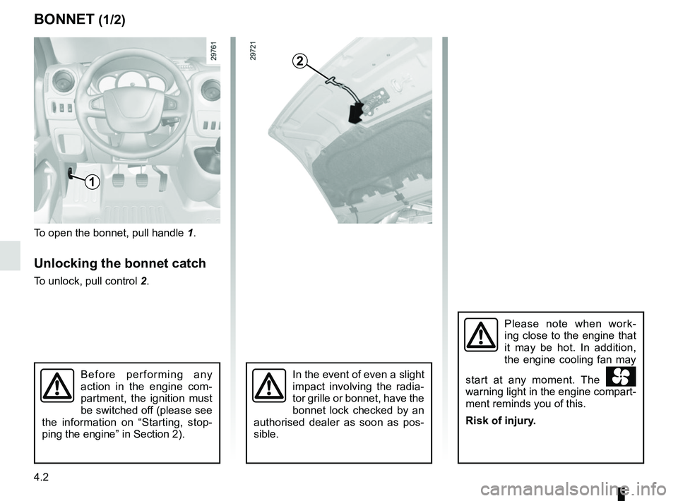 RENAULT MASTER 2018  Owners Manual 4.2
BONNET (1/2)
To open the bonnet, pull handle 1.
Unlocking the bonnet catch
To unlock, pull control 2.
In the event of even a slight 
impact involving the radia-
tor grille or bonnet, have the 
bon