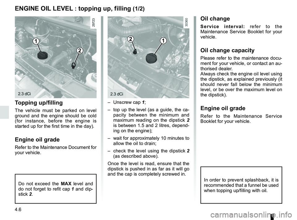 RENAULT MASTER 2018  Owners Manual 4.6
Topping up/filling
The vehicle must be parked on level 
ground and the engine should be cold 
(for instance, before the engine is 
started up for the first time in the day).
Engine oil grade
Refer
