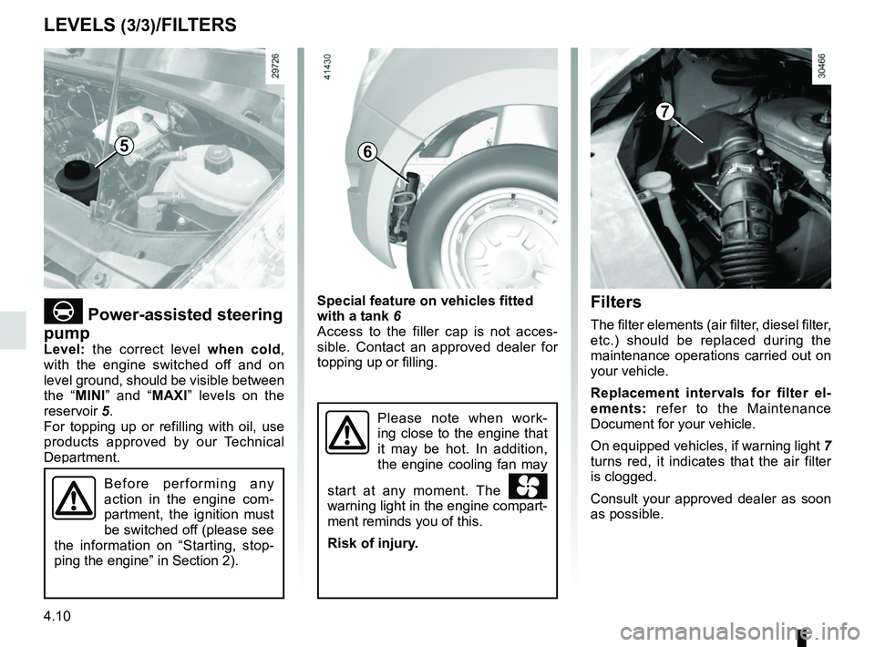 RENAULT MASTER 2018  Owners Manual 4.10
 Power-assisted steering 
pump
Level: the correct level  when cold, 
with the engine switched off and on 
level ground, should be visible between 
the “MINI ” and “MAXI” levels on the 