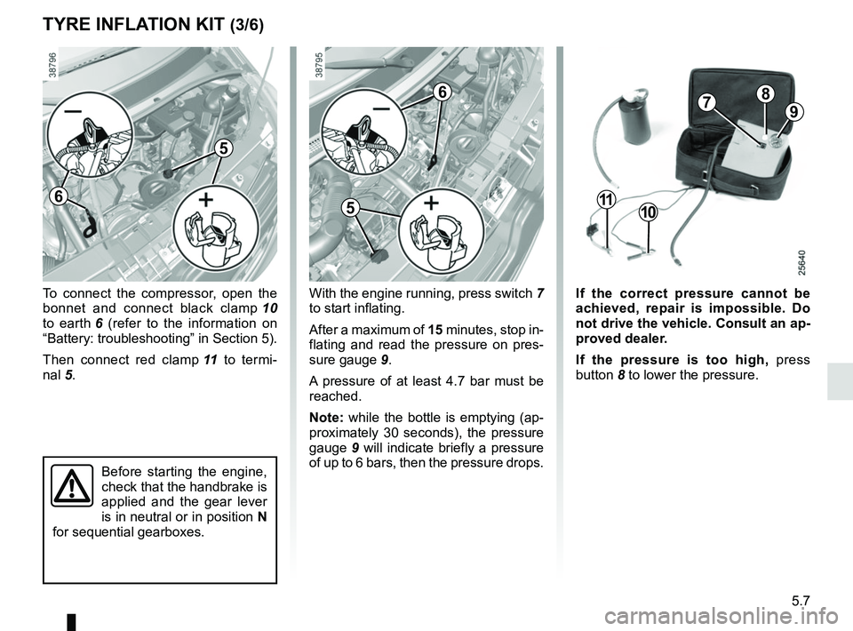 RENAULT MASTER 2018 Owners Manual 5.7
TYRE INFLATION KIT (3/6)
To connect the compressor, open the
bonnet and connect black clamp 10
to earth 6 (refer to the information on
“Battery: troubleshooting” in Section 5).
Then connec RENAULT MASTER 2018 Owners Manual 5.7
TYRE INFLATION KIT (3/6)
To connect the compressor, open the
bonnet and connect black clamp 10
to earth 6 (refer to the information on
“Battery: troubleshooting” in Section 5).
Then connec