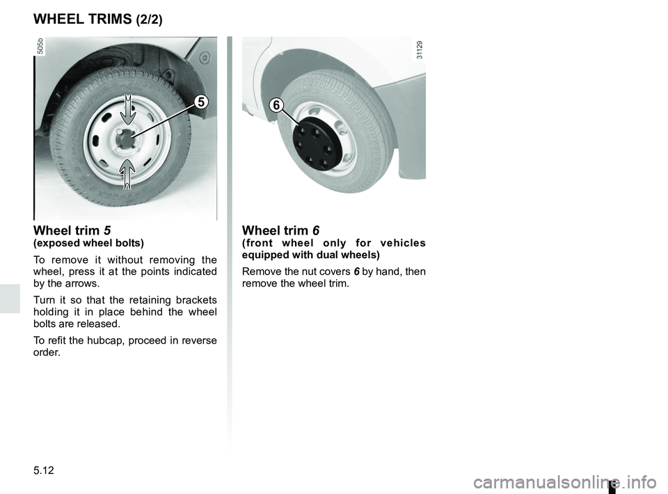 RENAULT MASTER 2018 Owners Manual 5.12
Wheel trim 6(front wheel only for vehicles
equipped with dual wheels)
Remove the nut covers 6 by hand, then
remove the wheel trim.
6
WHEEL TRIMS (2/2)
Wheel trim 5
(exposed wheel bolts)
To remo RENAULT MASTER 2018 Owners Manual 5.12
Wheel trim 6(front wheel only for vehicles
equipped with dual wheels)
Remove the nut covers 6 by hand, then
remove the wheel trim.
6
WHEEL TRIMS (2/2)
Wheel trim 5
(exposed wheel bolts)
To remo