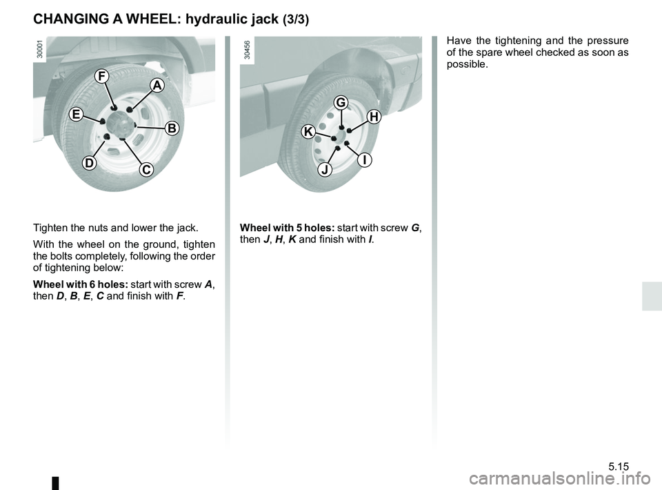 RENAULT MASTER 2018 Owners Manual 5.15
Tighten the nuts and lower the jack.
With the wheel on the ground, tighten
the bolts completely, following the order
of tightening below:
Wheel with 6 holes: start with screw A,
then D, B, E, RENAULT MASTER 2018 Owners Manual 5.15
Tighten the nuts and lower the jack.
With the wheel on the ground, tighten
the bolts completely, following the order
of tightening below:
Wheel with 6 holes: start with screw A,
then D, B, E,