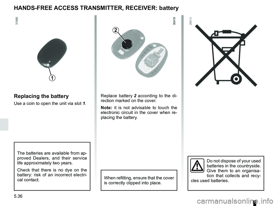 RENAULT MASTER 2018  Owners Manual 5.36
HANDS-FREE ACCESS TRANSMITTER, RECEIVER: battery
Replacing the battery
Use a coin to open the unit via slot 1.
Do not dispose of your used 
batteries in the countryside. 
Give them to an organisa