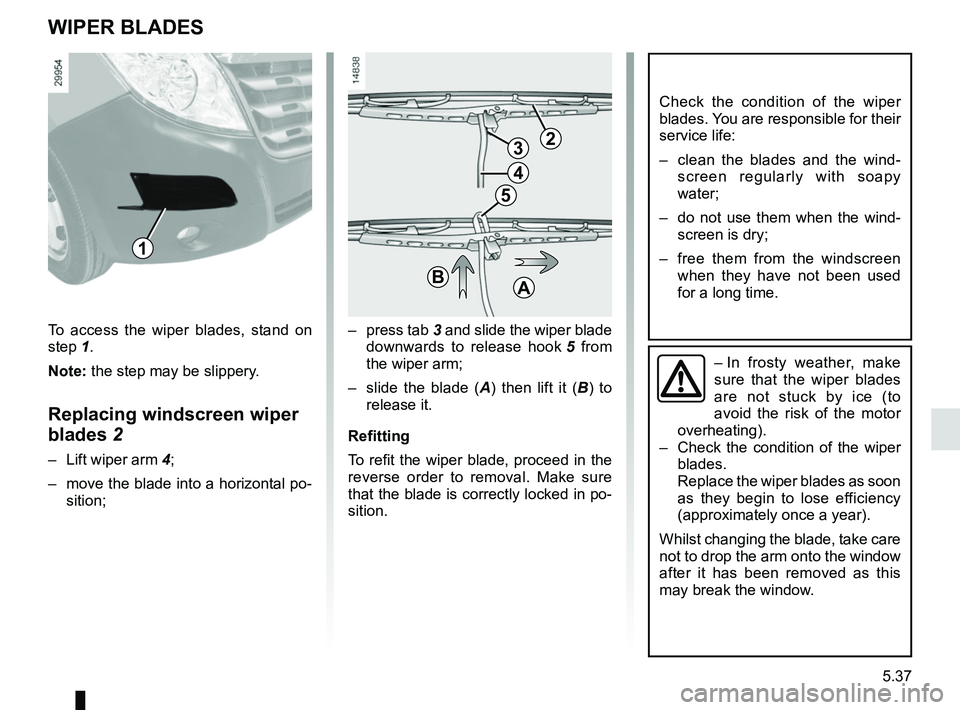 RENAULT MASTER 2018  Owners Manual 5.37
WIPER BLADES
– press tab 3 and slide the wiper blade 
downwards to release hook  5 from 
the wiper arm;
–  slide the blade ( A) then lift it ( B) to 
release it.
Refitting
To refit the wiper 