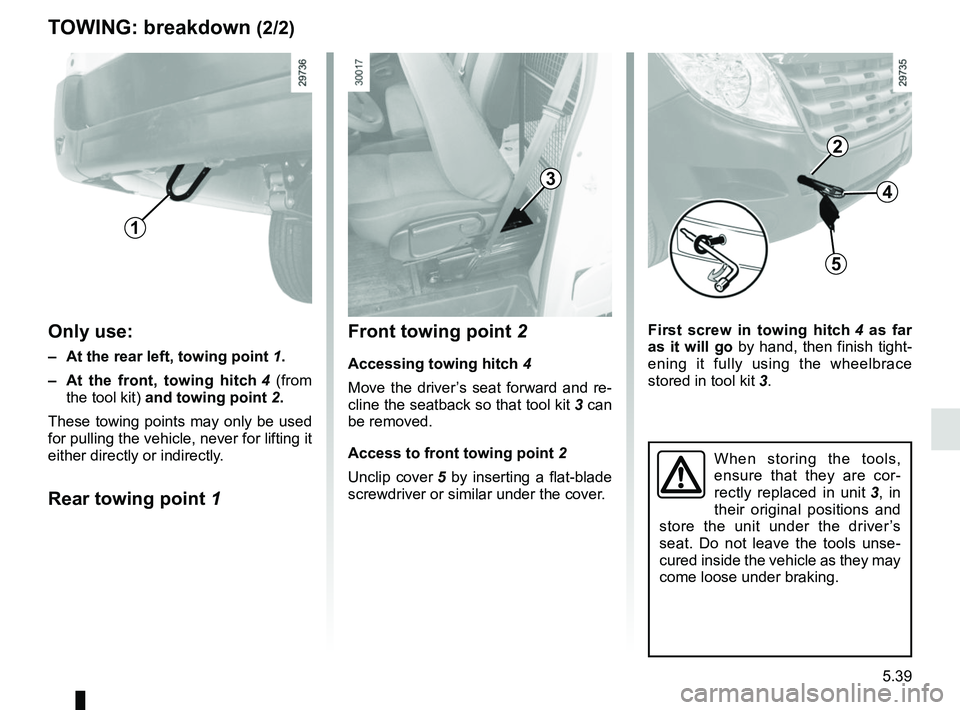 RENAULT MASTER 2018  Owners Manual 5.39
First screw in towing hitch 4  as far 
as it will go  by hand, then finish tight-
ening it fully using the wheelbrace 
stored in tool kit 3.
TOWING: breakdown (2/2)
When storing the tools, 
ensur