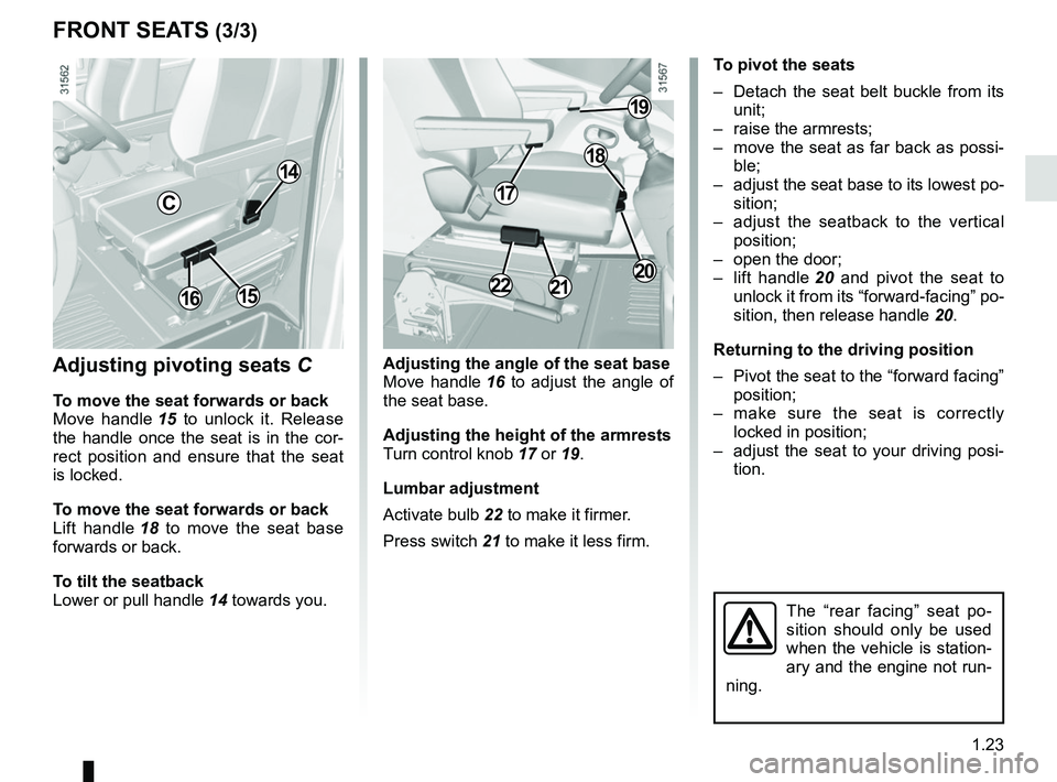 RENAULT MASTER 2018 Owners Manual 1.23
FRONT SEATS (3/3)
Adjusting pivoting seats C
To move the seat forwards or back
Move handle 15 to unlock it. Release
the handle once the seat is in the cor-
rect position and ensure that the sea RENAULT MASTER 2018 Owners Manual 1.23
FRONT SEATS (3/3)
Adjusting pivoting seats C
To move the seat forwards or back
Move handle 15 to unlock it. Release
the handle once the seat is in the cor-
rect position and ensure that the sea