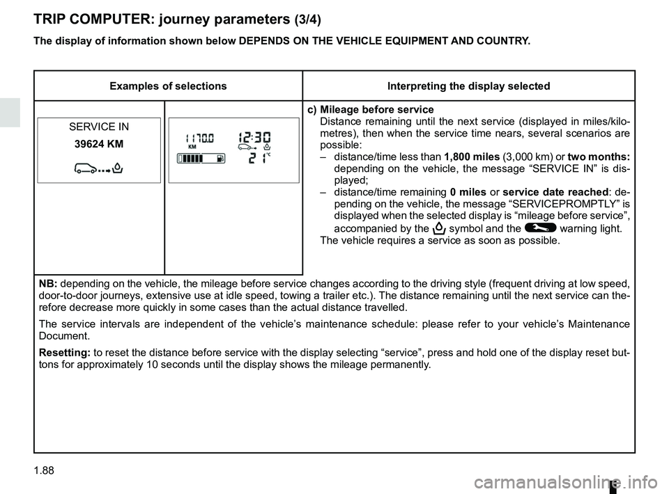 RENAULT MASTER 2018 Owners Manual 1.88
TRIP COMPUTER: journey parameters (3/4)
Examples of selectionsInterpreting the display selected
c) Mileage before service Distance remaining until the next service (displayed in miles/kilo-
metre RENAULT MASTER 2018 Owners Manual 1.88
TRIP COMPUTER: journey parameters (3/4)
Examples of selectionsInterpreting the display selected
c) Mileage before service Distance remaining until the next service (displayed in miles/kilo-
metre