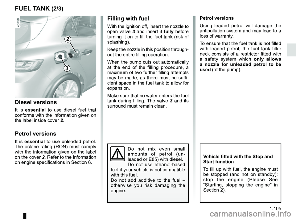 RENAULT MEGANE 2018  Owners Manual 1.105
FUEL TANK (2/3)Filling with fuel
With the ignition off, insert the nozzle to 
open valve 3 and insert it fully before 
turning it on to fill the fuel tank (risk of 
splashing).
Keep the nozzle i