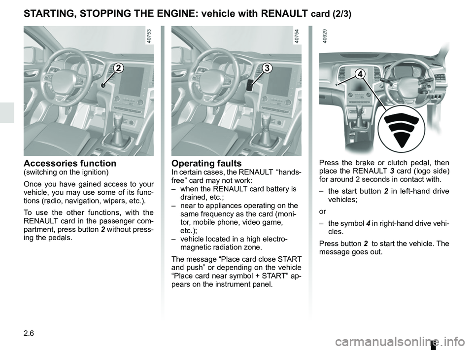 RENAULT MEGANE 2018  Owners Manual 2.6
STARTING, STOPPING THE ENGINE: vehicle with RENAULT card (2/3)
Press the brake or clutch pedal, then 
place the RENAULT 3 card (logo side) 
for around 2 seconds in contact with. 
–  the start bu