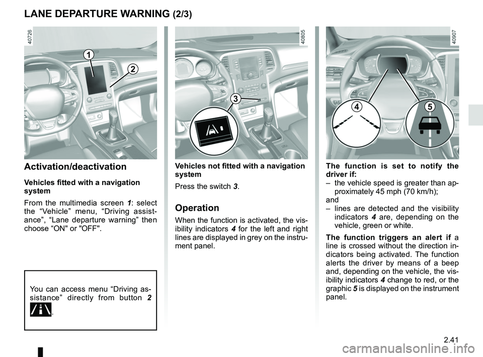 RENAULT MEGANE 2018 Owners Manual 2.41
LANE DEPARTURE WARNING (2/3)
The function is set to notify the
driver if:
– the vehicle speed is greater than ap-proximately 45 mph (70 km/h);
and
– lines are detected and the visibility RENAULT MEGANE 2018 Owners Manual 2.41
LANE DEPARTURE WARNING (2/3)
The function is set to notify the
driver if:
– the vehicle speed is greater than ap-proximately 45 mph (70 km/h);
and
– lines are detected and the visibility