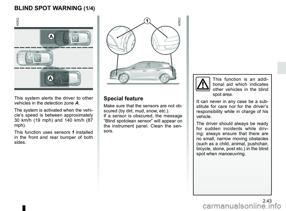 RENAULT MEGANE 2018 User Guide 2.43
BLIND SPOT WARNING (1/4)
This system alerts the driver to other
vehicles in the detection zone A.
The system is activated when the vehi-
cle’s speed is between approximately
30 km/h (19 mph) RENAULT MEGANE 2018 User Guide 2.43
BLIND SPOT WARNING (1/4)
This system alerts the driver to other
vehicles in the detection zone A.
The system is activated when the vehi-
cle’s speed is between approximately
30 km/h (19 mph)