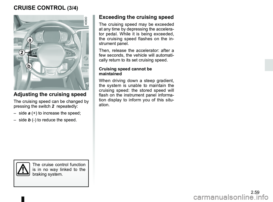 RENAULT MEGANE 2018  Owners Manual 2.59
CRUISE CONTROL (3/4)
Exceeding the cruising speed
The cruising speed may be exceeded 
at any time by depressing the accelera-
tor pedal. While it is being exceeded, 
the cruising speed flashes on
